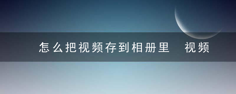 怎么把视频存到相册里 视频存到相册方法介绍